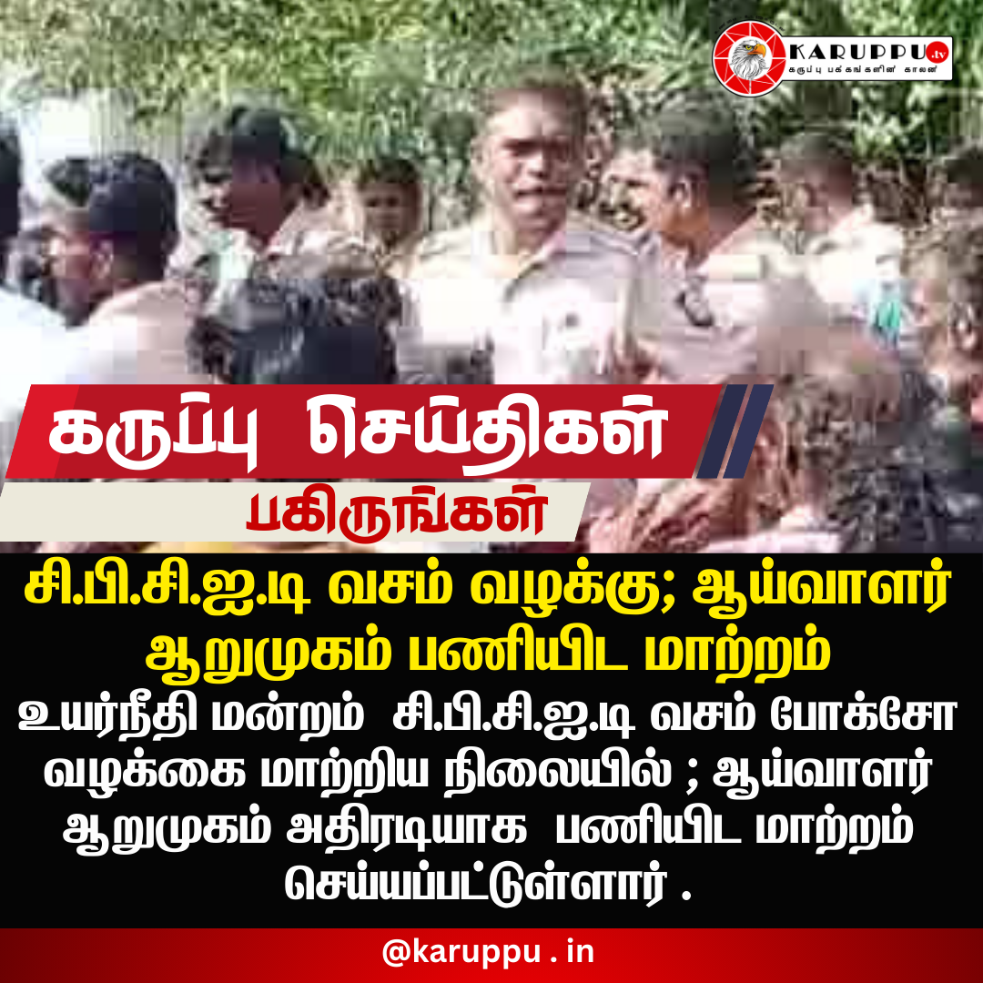 சி.பி.சி.ஐ.டி வசம் வழக்கு; ஆய்வாளர் ஆறுமுகம் பணியிட மாற்றம்
